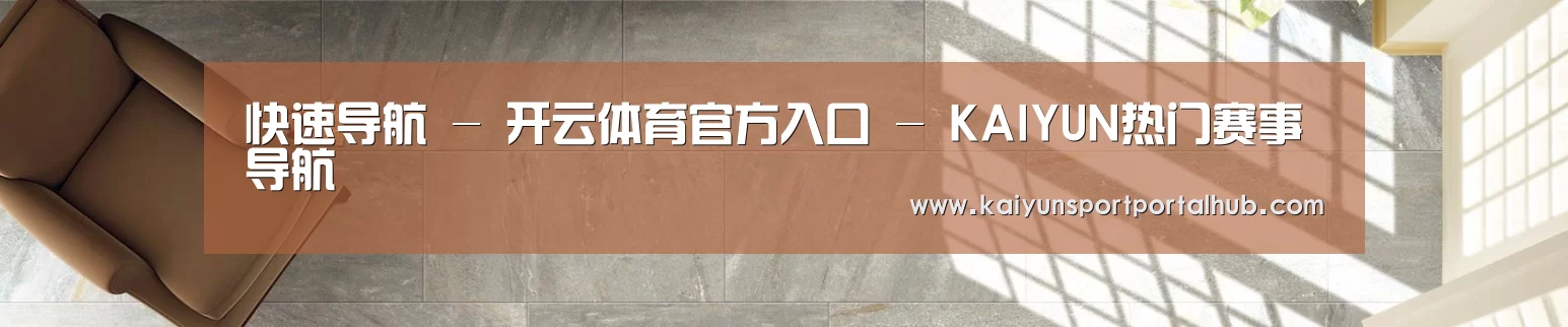 快速导航 - 开云体育官方入口 - KAIYUN热门赛事导航