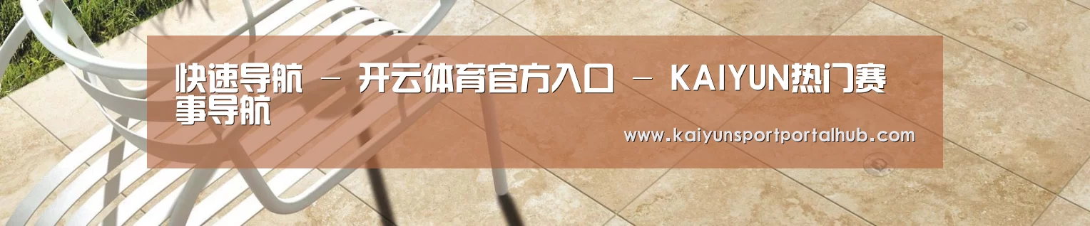 快速导航 - 开云体育官方入口 - KAIYUN热门赛事导航