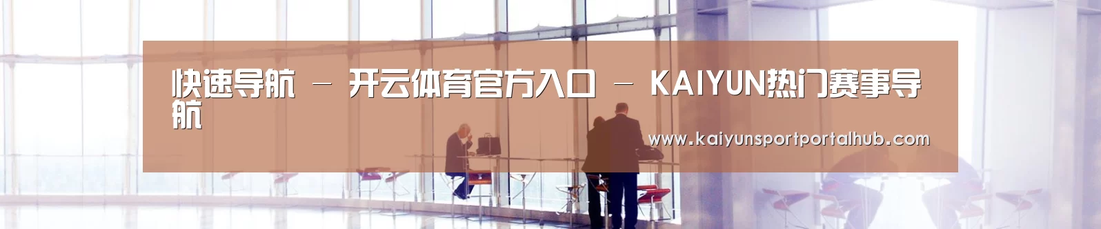 快速导航 - 开云体育官方入口 - KAIYUN热门赛事导航