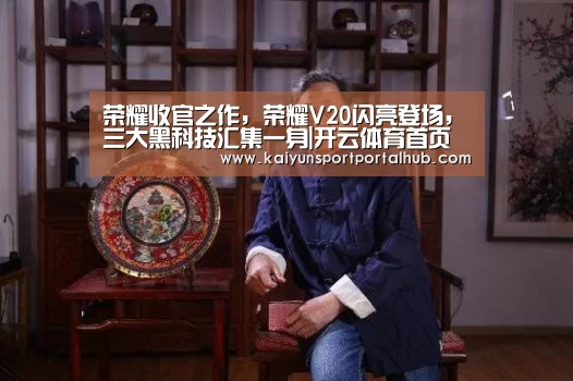 荣耀收官之作,荣耀V20闪亮登场,三大黑科技汇集一身|开云体育首页(图3) 开云体育