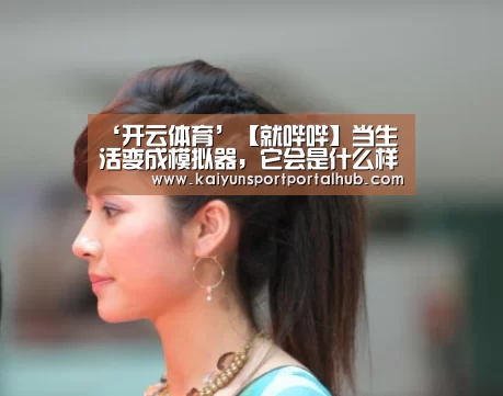 ‘开云体育’【就哔哔】当生活变成模拟器,它会是什么样的?(图3) KAIYUN官网