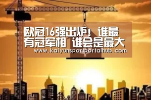 欧冠16强出炉!谁最有冠军相 谁会是最大黑马呢?(上)_KAIYUN官网(图1) 开云体育