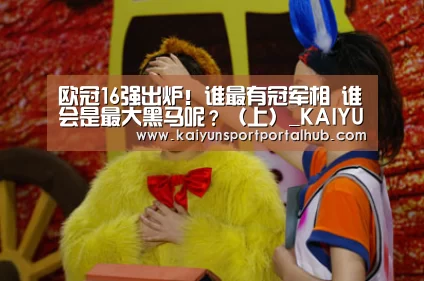 欧冠16强出炉!谁最有冠军相 谁会是最大黑马呢?(上)_KAIYUN官网(图3) 开云体育